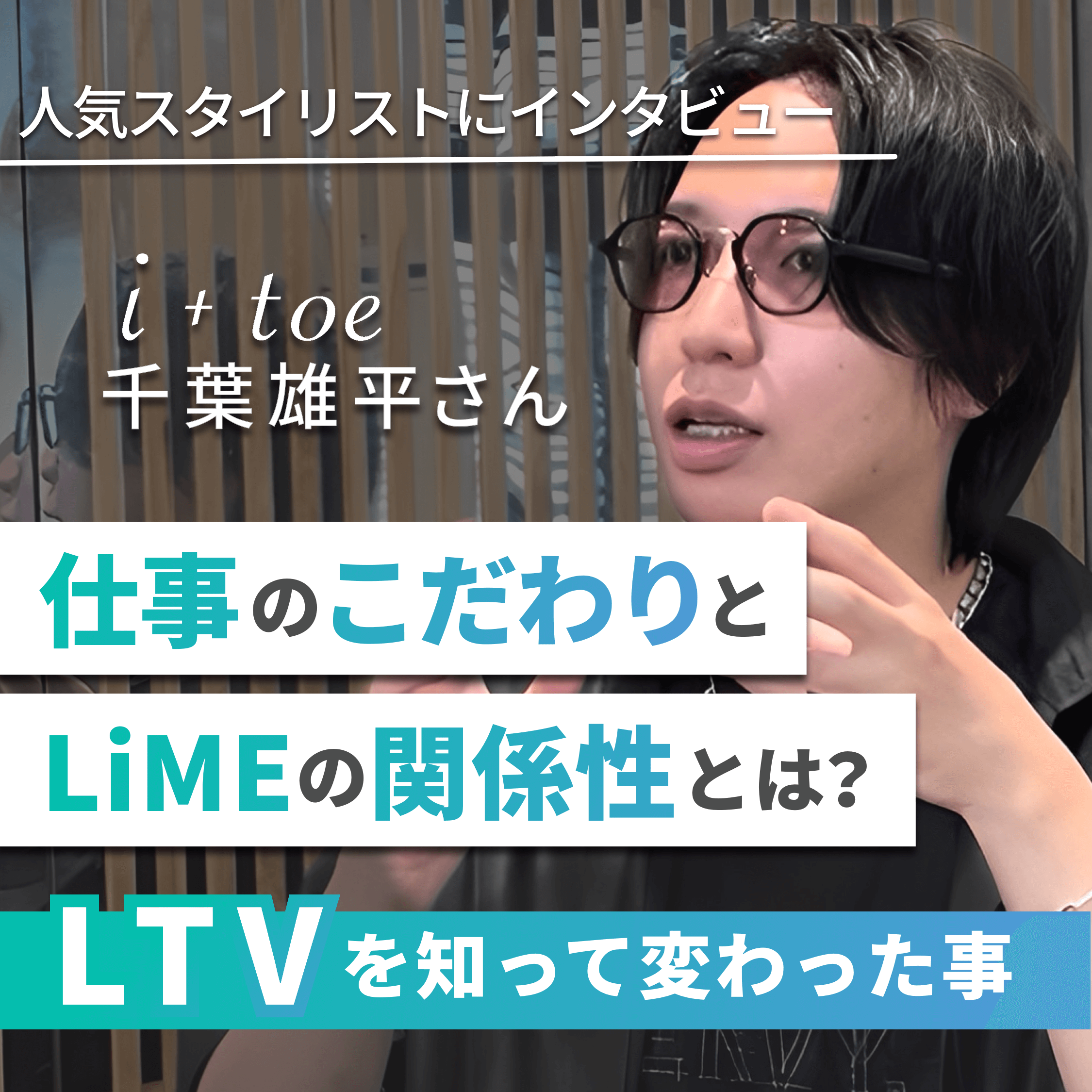 人気スタイリストにインタビュー　仕事のこだわりとLiMEの関係性とは？　LTVを知って変わった事i+toe千葉雄平さん